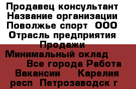 Продавец-консультант › Название организации ­ Поволжье-спорт, ООО › Отрасль предприятия ­ Продажи › Минимальный оклад ­ 40 000 - Все города Работа » Вакансии   . Карелия респ.,Петрозаводск г.